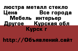 люстра металл стекло › Цена ­ 1 000 - Все города Мебель, интерьер » Другое   . Курская обл.,Курск г.